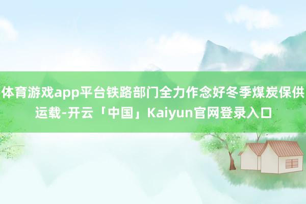 体育游戏app平台铁路部门全力作念好冬季煤炭保供运载-开云「中国」Kaiyun官网登录入口