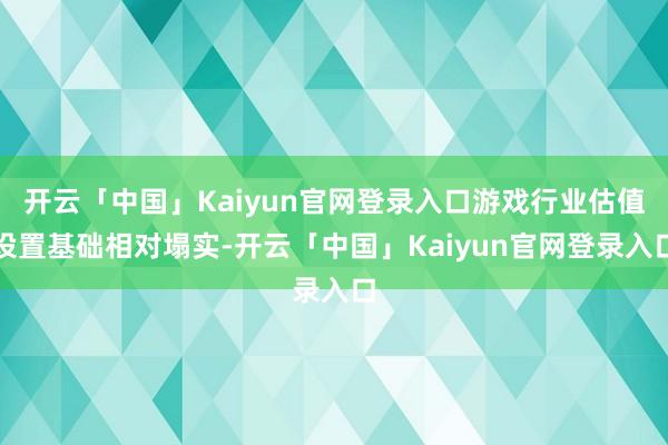 开云「中国」Kaiyun官网登录入口游戏行业估值设置基础相对塌实-开云「中国」Kaiyun官网登录入口