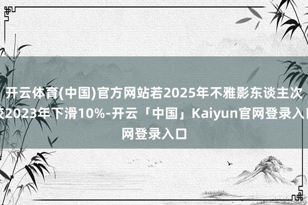 开云体育(中国)官方网站若2025年不雅影东谈主次较2023年下滑10%-开云「中国」Kaiyun官网登录入口