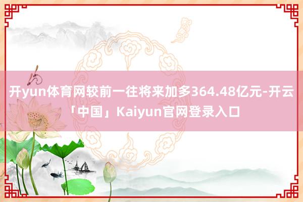 开yun体育网较前一往将来加多364.48亿元-开云「中国」Kaiyun官网登录入口