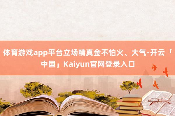 体育游戏app平台立场精真金不怕火、大气-开云「中国」Kaiyun官网登录入口