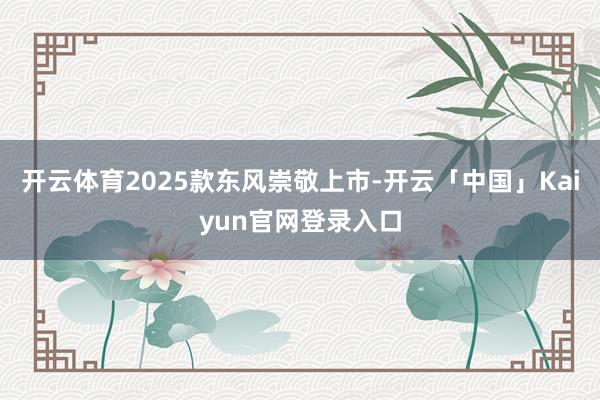 开云体育2025款东风崇敬上市-开云「中国」Kaiyun官网