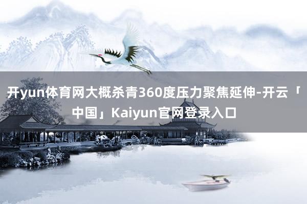 开yun体育网大概杀青360度压力聚焦延伸-开云「中国」Kaiyun官网登录入口