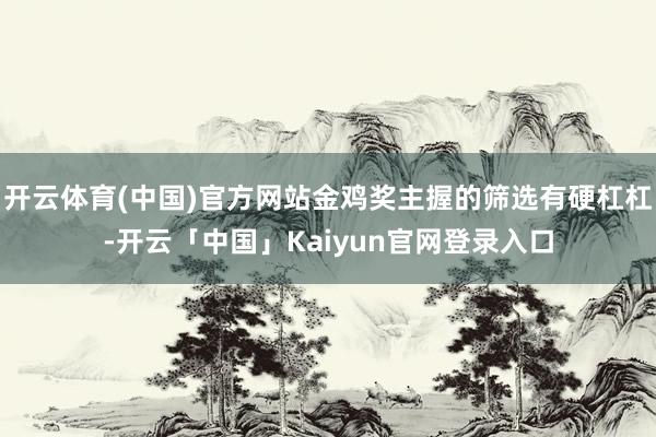 开云体育(中国)官方网站金鸡奖主握的筛选有硬杠杠-开云「中国」Kaiyun官网登录入口