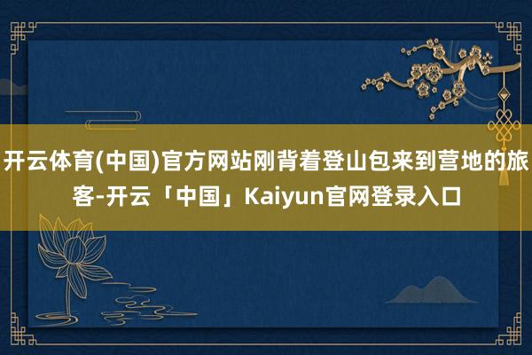 开云体育(中国)官方网站刚背着登山包来到营地的旅客-开云「中国」Kaiyun官网登录入口