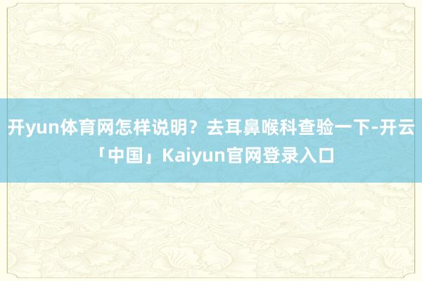 开yun体育网怎样说明？去耳鼻喉科查验一下-开云「中国」Kaiyun官网登录入口