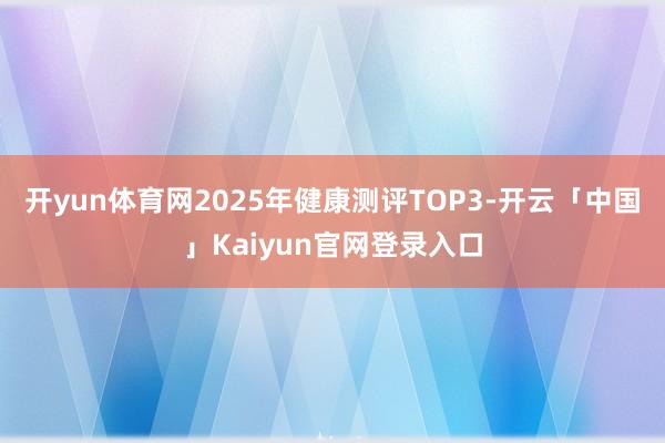 开yun体育网2025年健康测评TOP3-开云「中国」Kai