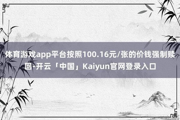 体育游戏app平台按照100.16元/张的价钱强制赎回-开云