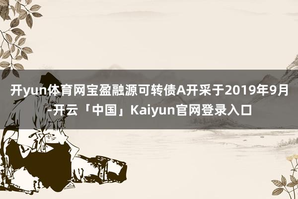 开yun体育网宝盈融源可转债A开采于2019年9月-开云「中