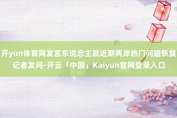 开yun体育网发言东说念主就近期两岸热门问题恢复记者发问-开云「中国」Kaiyun官网登录入口