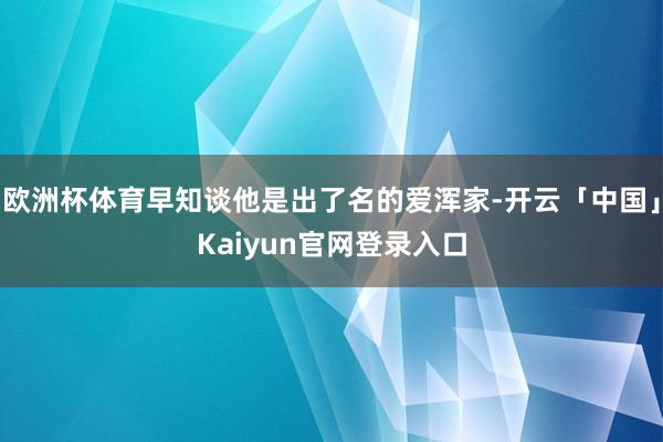 欧洲杯体育早知谈他是出了名的爱浑家-开云「中国」Kaiyun