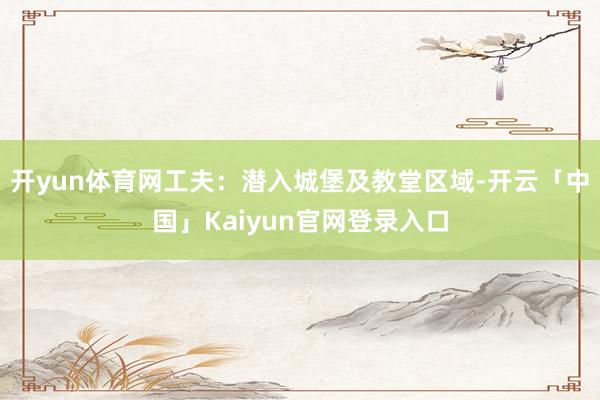 开yun体育网工夫：潜入城堡及教堂区域-开云「中国」Kaiy