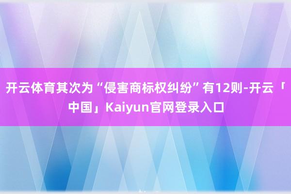 开云体育其次为“侵害商标权纠纷”有12则-开云「中国」Kai