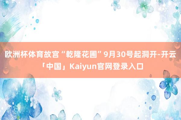 欧洲杯体育故宫“乾隆花圃”9月30号起洞开-开云「中国」Kaiyun官网登录入口