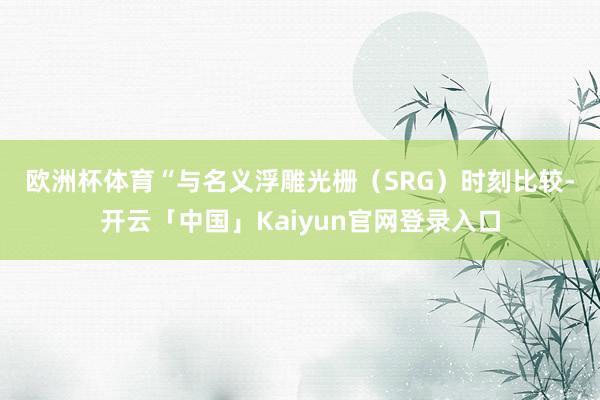 欧洲杯体育 “与名义浮雕光栅（SRG）时刻比较-开云「中国