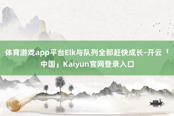 体育游戏app平台Elk与队列全部赶快成长-开云「中国」Kaiyun官网登录入口