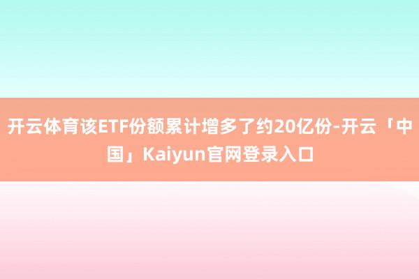 开云体育该ETF份额累计增多了约20亿份-开云「中国」Kai