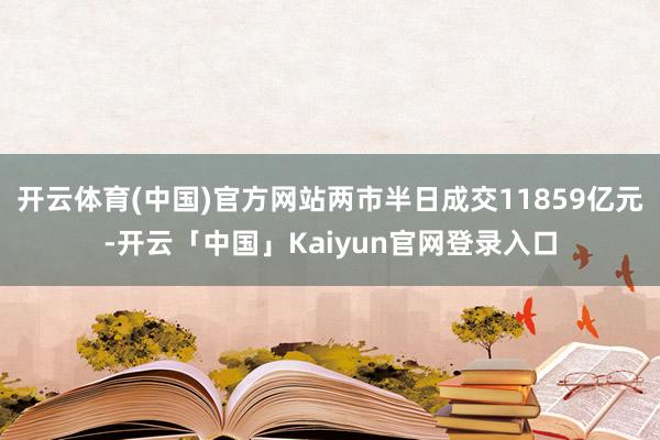 开云体育(中国)官方网站两市半日成交11859亿元-开云「中国」Kaiyun官网登录入口