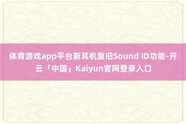 体育游戏app平台新耳机复旧Sound ID功能-开云「中国