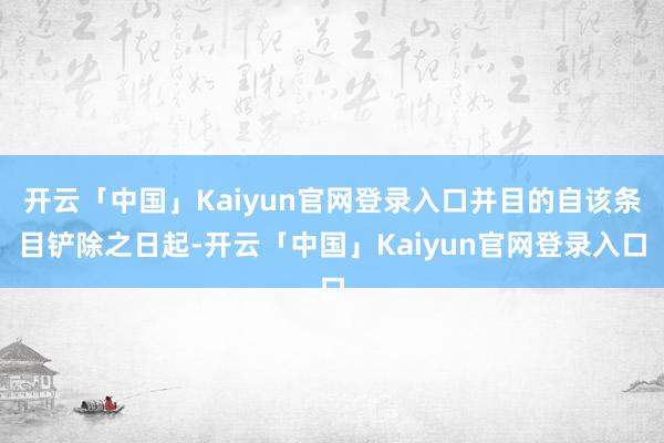 开云「中国」Kaiyun官网登录入口并目的自该条目铲除之日起-开云「中国」Kaiyun官网登录入口