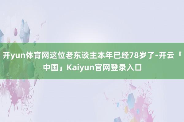 开yun体育网这位老东谈主本年已经78岁了-开云「中国」Kaiyun官网登录入口