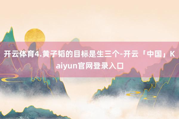 开云体育4.黄子韬的目标是生三个-开云「中国」Kaiyun官网登录入口