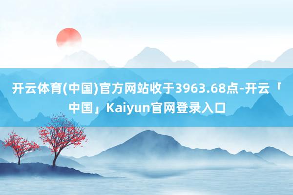 开云体育(中国)官方网站收于3963.68点-开云「中国」Kaiyun官网登录入口