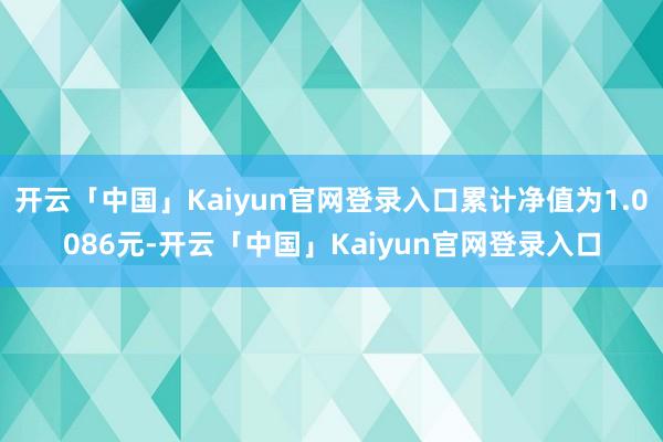 开云「中国」Kaiyun官网登录入口累计净值为1.0086元