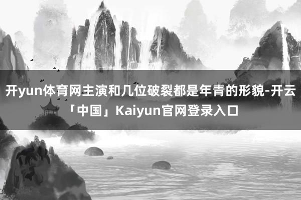 开yun体育网主演和几位破裂都是年青的形貌-开云「中国」Kaiyun官网登录入口