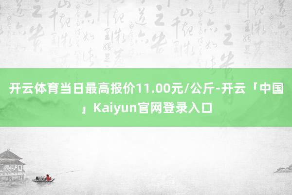 开云体育当日最高报价11.00元/公斤-开云「中国」Kaiy