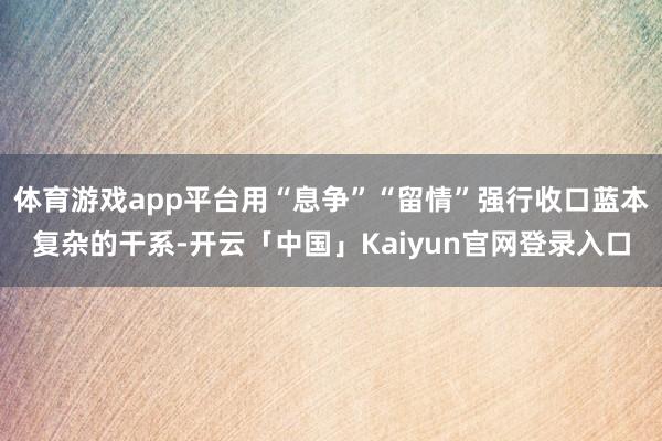 体育游戏app平台用“息争”“留情”强行收口蓝本复杂的干系-开云「中国」Kaiyun官网登录入口