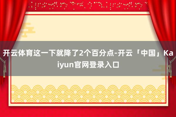 开云体育这一下就降了2个百分点-开云「中国」Kaiyun官网