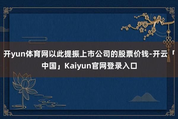 开yun体育网以此提振上市公司的股票价钱-开云「中国」Kai