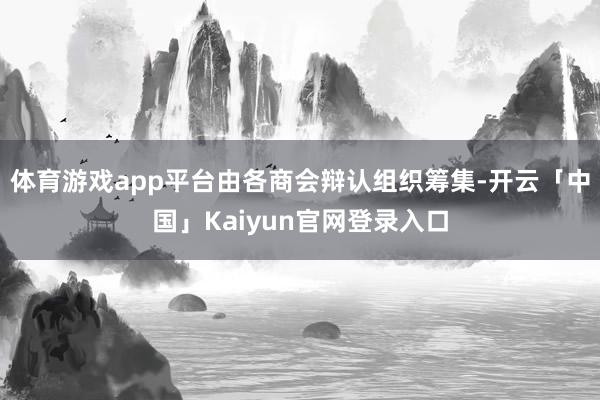 体育游戏app平台由各商会辩认组织筹集-开云「中国」Kaiyun官网登录入口