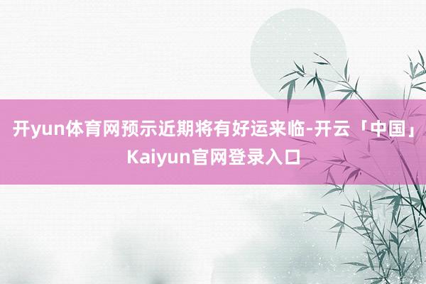 开yun体育网预示近期将有好运来临-开云「中国」Kaiyun