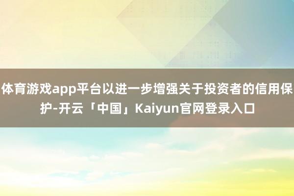 体育游戏app平台以进一步增强关于投资者的信用保护-开云「中