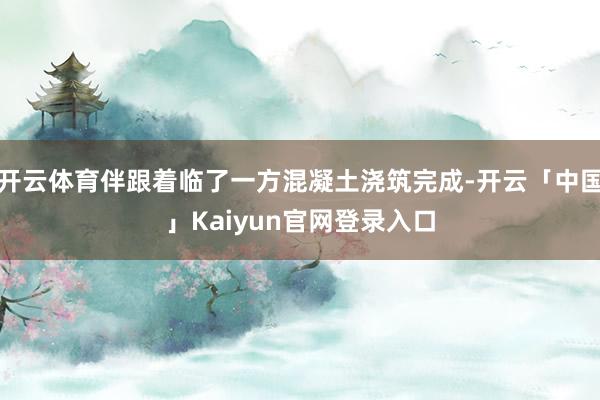 开云体育伴跟着临了一方混凝土浇筑完成-开云「中国」Kaiyu