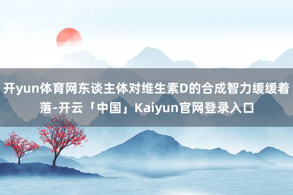 开yun体育网东谈主体对维生素D的合成智力缓缓着落-开云「中国」Kaiyun官网登录入口