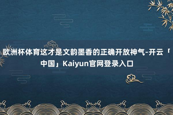 欧洲杯体育这才是文韵墨香的正确开放神气-开云「中国」Kaiyun官网登录入口