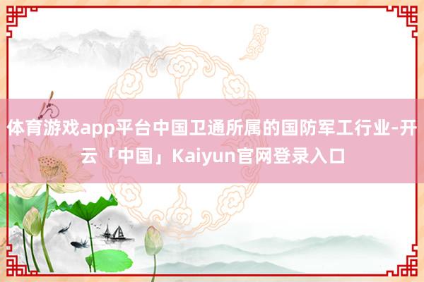 体育游戏app平台中国卫通所属的国防军工行业-开云「中国」Kaiyun官网登录入口