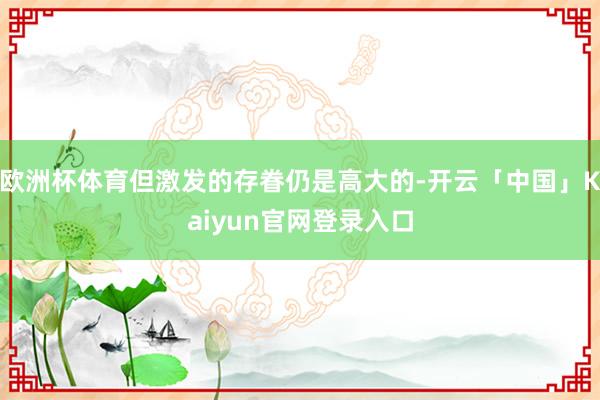 欧洲杯体育但激发的存眷仍是高大的-开云「中国」Kaiyun官网登录入口