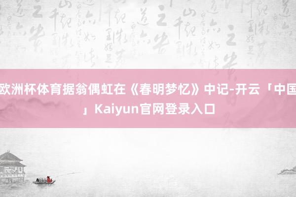 欧洲杯体育据翁偶虹在《春明梦忆》中记-开云「中国」Kaiyun官网登录入口
