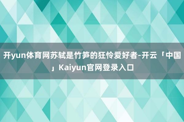 开yun体育网苏轼是竹笋的狂怜爱好者-开云「中国」Kaiyu