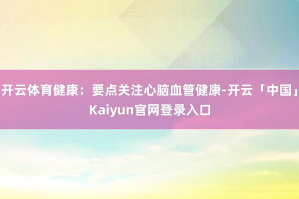 开云体育健康：要点关注心脑血管健康-开云「中国」Kaiyun官网登录入口
