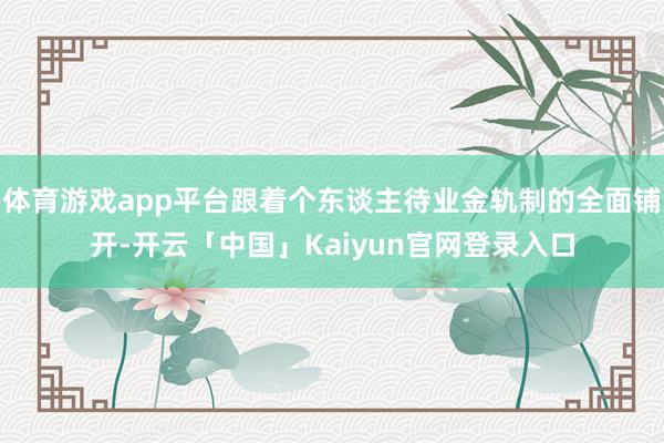 体育游戏app平台跟着个东谈主待业金轨制的全面铺开-开云「中国」Kaiyun官网登录入口