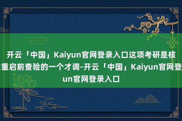 开云「中国」Kaiyun官网登录入口这项考研是核响应堆重启前查验的一个才调-开云「中国」Kaiyun官网登录入口