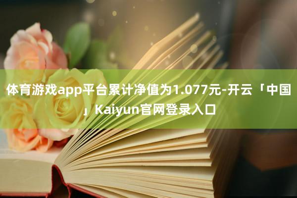 体育游戏app平台累计净值为1.077元-开云「中国」Kai