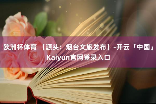 欧洲杯体育 【源头：烟台文旅发布】-开云「中国」Kaiyun