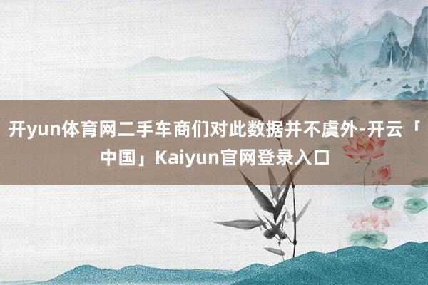 开yun体育网二手车商们对此数据并不虞外-开云「中国」Kaiyun官网登录入口