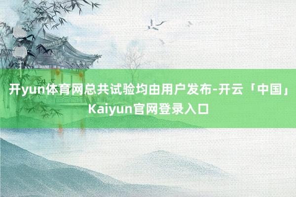 开yun体育网总共试验均由用户发布-开云「中国」Kaiyun官网登录入口